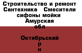 Строительство и ремонт Сантехника - Смесители,сифоны,мойки. Амурская обл.,Октябрьский р-н